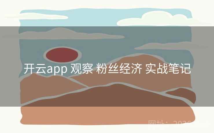 开云app 观察 粉丝经济 实战笔记 开云app 观察 粉丝经济 实战笔记