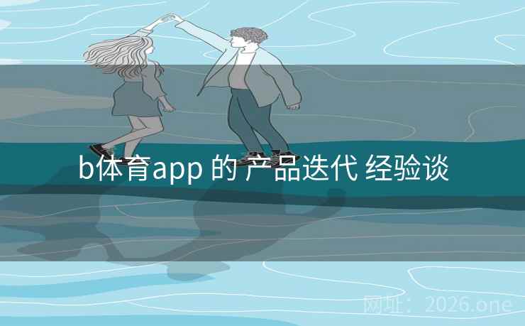 b体育app 的 产品迭代 经验谈