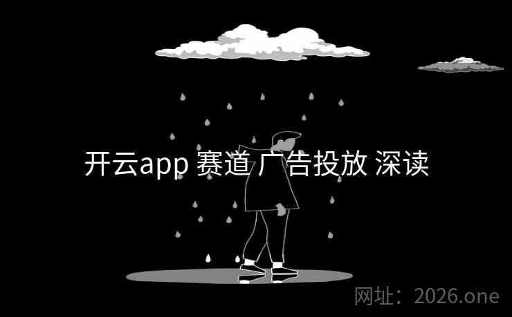 开云app 赛道 广告投放 深读 开云app 赛道 广告投放 深读