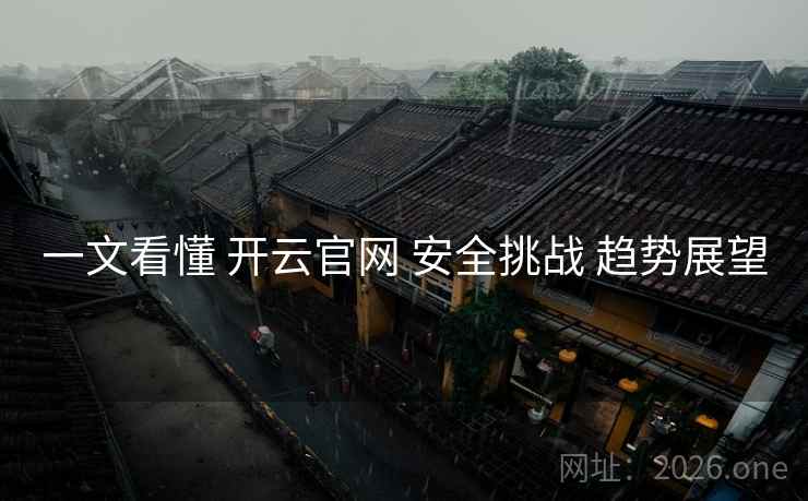 一文看懂 开云官网 安全挑战 趋势展望