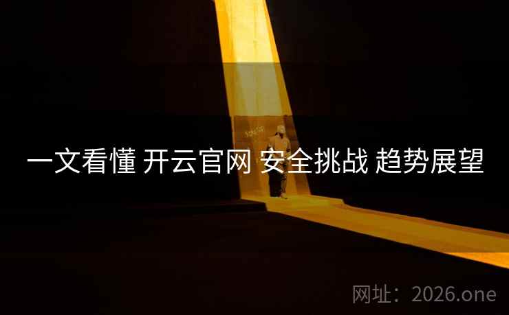 一文看懂 开云官网 安全挑战 趋势展望
