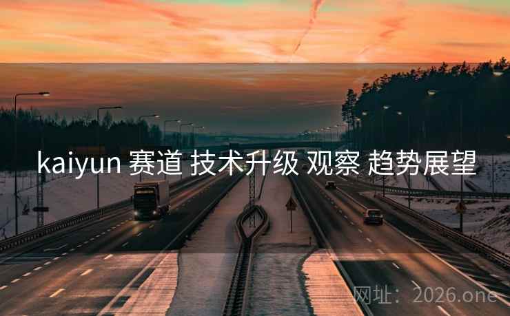 kaiyun 赛道 技术升级 观察 趋势展望