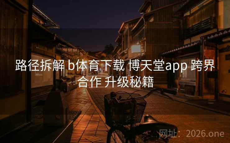 路径拆解 b体育下载 博天堂app 跨界合作 升级秘籍