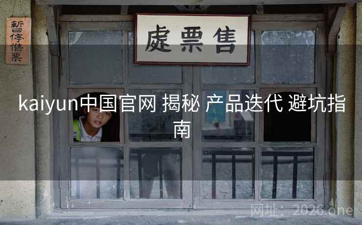 kaiyun中国官网 揭秘 产品迭代 避坑指南