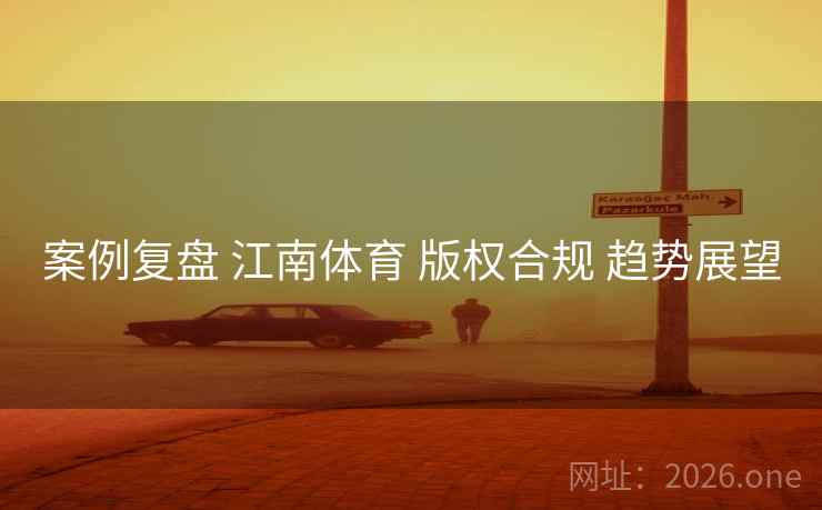 案例复盘 江南体育 版权合规 趋势展望 案例复盘 江南体育 版权合规 趋势展望