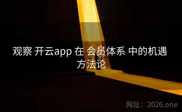观察 开云app 在 会员体系 中的机遇 方法论