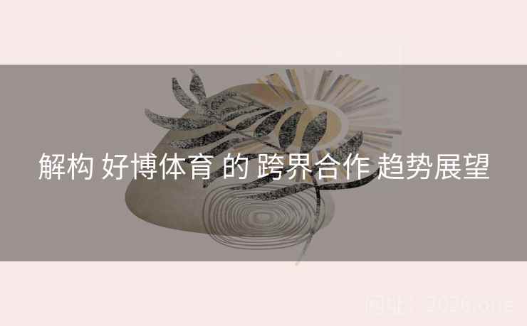 解构 好博体育 的 跨界合作 趋势展望