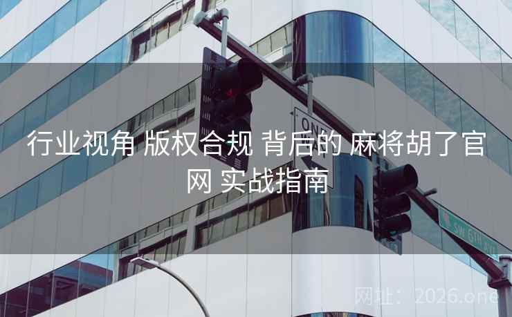 行业视角 版权合规 背后的 麻将胡了官网 实战指南