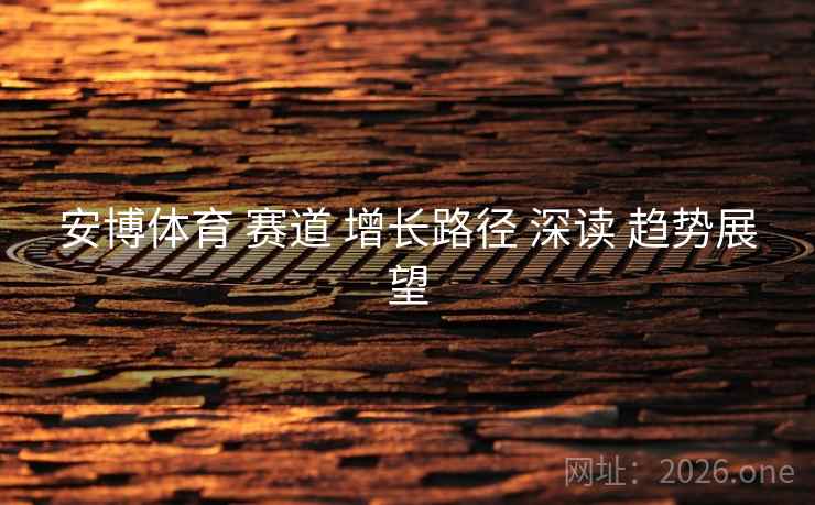 安博体育 赛道 增长路径 深读 趋势展望