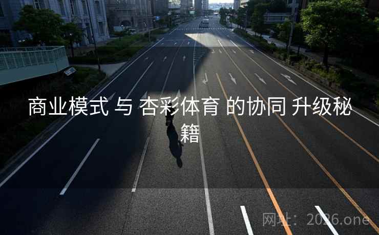 商业模式 与 杏彩体育 的协同 升级秘籍