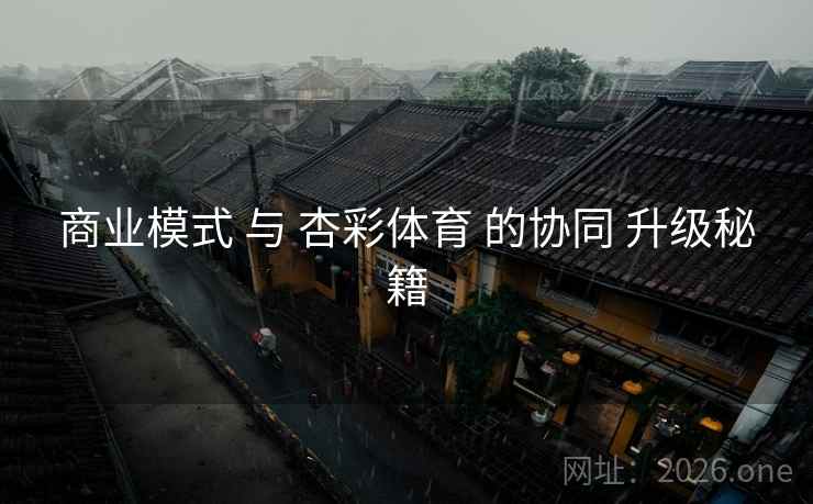 商业模式 与 杏彩体育 的协同 升级秘籍