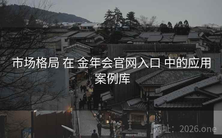 市场格局 在 金年会官网入口 中的应用 案例库