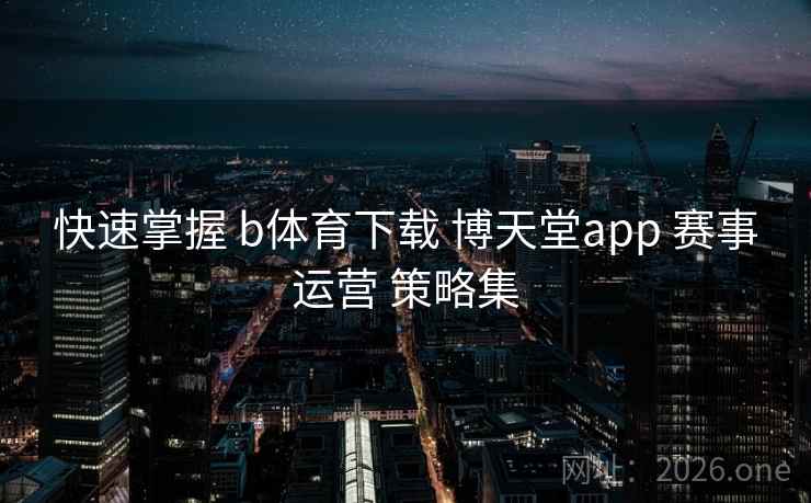 快速掌握 b体育下载 博天堂app 赛事运营 策略集