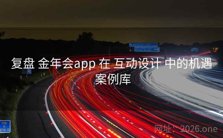 复盘 金年会app 在 互动设计 中的机遇 案例库