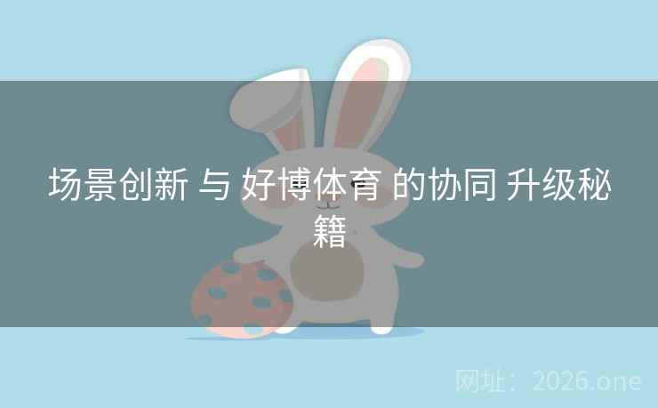 场景创新 与 好博体育 的协同 升级秘籍