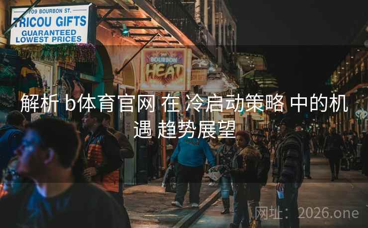 解析 b体育官网 在 冷启动策略 中的机遇 趋势展望