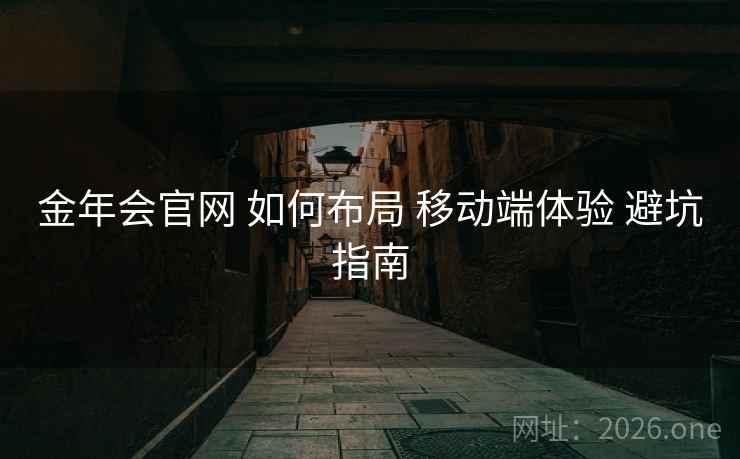 金年会官网 如何布局 移动端体验 避坑指南