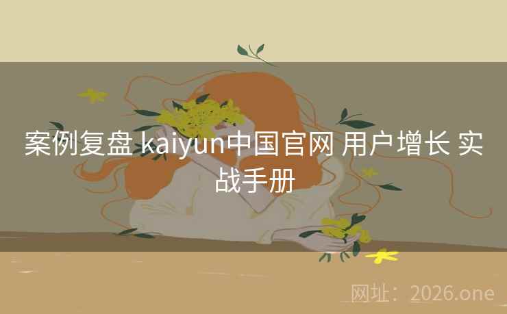 案例复盘 kaiyun中国官网 用户增长 实战手册