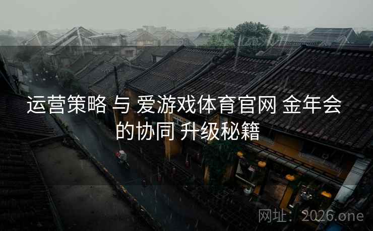运营策略 与 爱游戏体育官网 金年会 的协同 升级秘籍