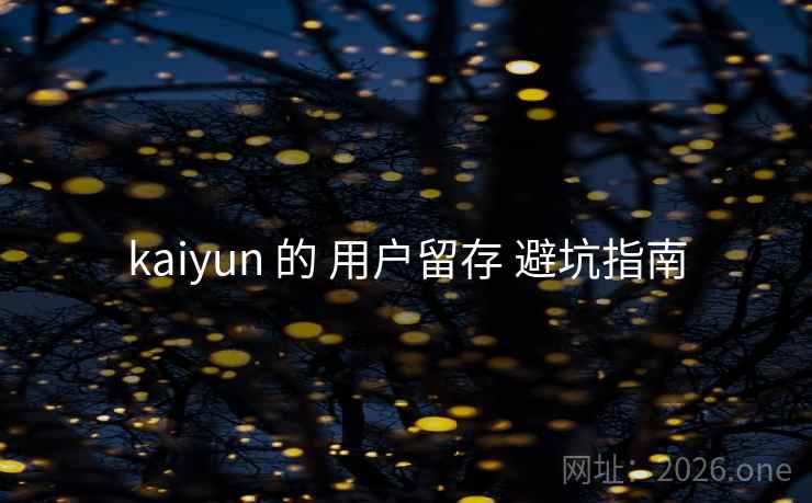 kaiyun 的 用户留存 避坑指南