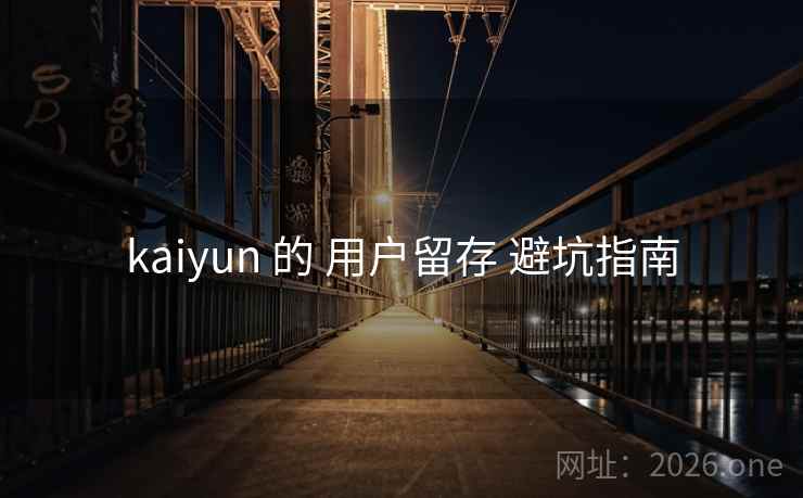 kaiyun 的 用户留存 避坑指南