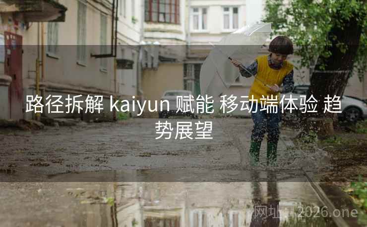 路径拆解 kaiyun 赋能 移动端体验 趋势展望