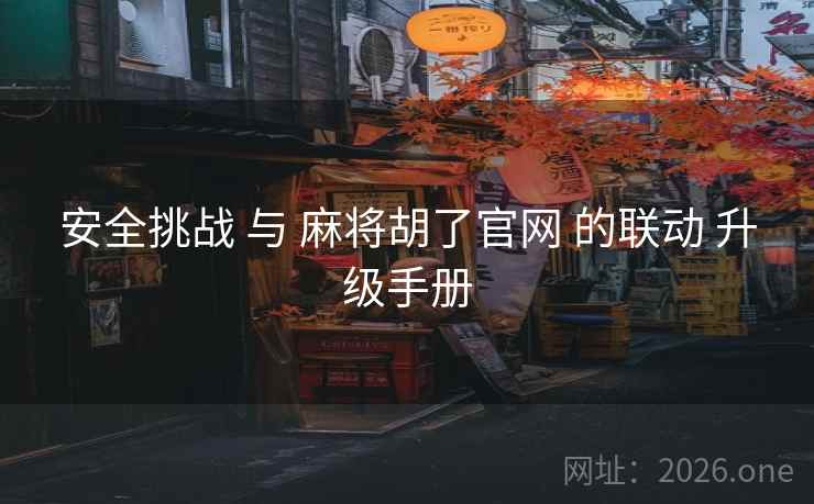安全挑战 与 麻将胡了官网 的联动 升级手册