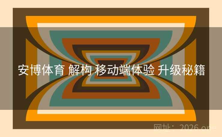 安博体育 解构 移动端体验 升级秘籍