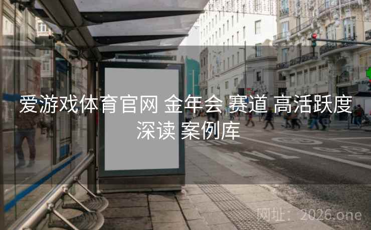 爱游戏体育官网 金年会 赛道 高活跃度 深读 案例库