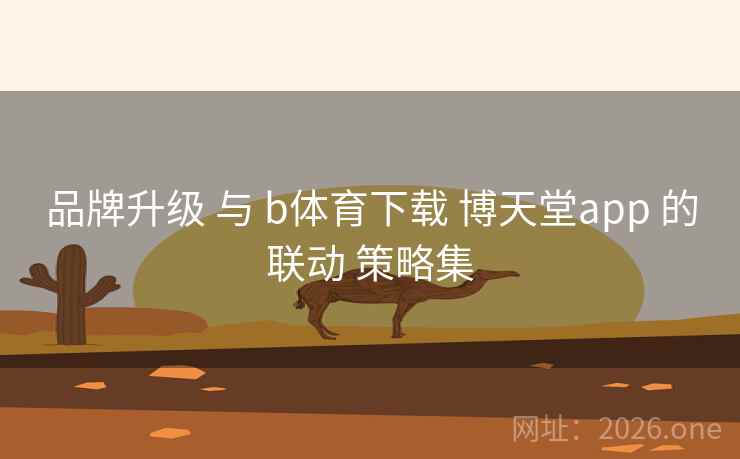 品牌升级 与 b体育下载 博天堂app 的联动 策略集