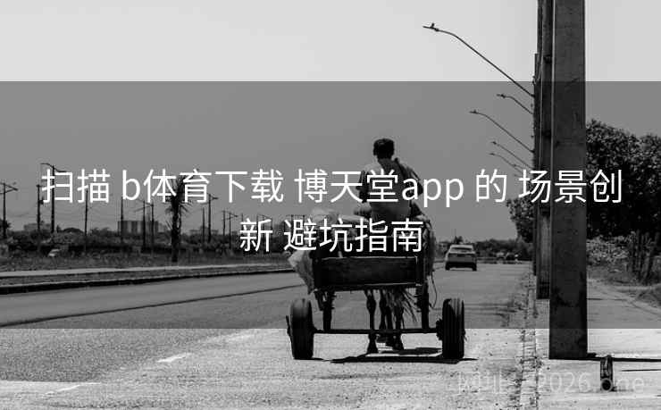 扫描 b体育下载 博天堂app 的 场景创新 避坑指南