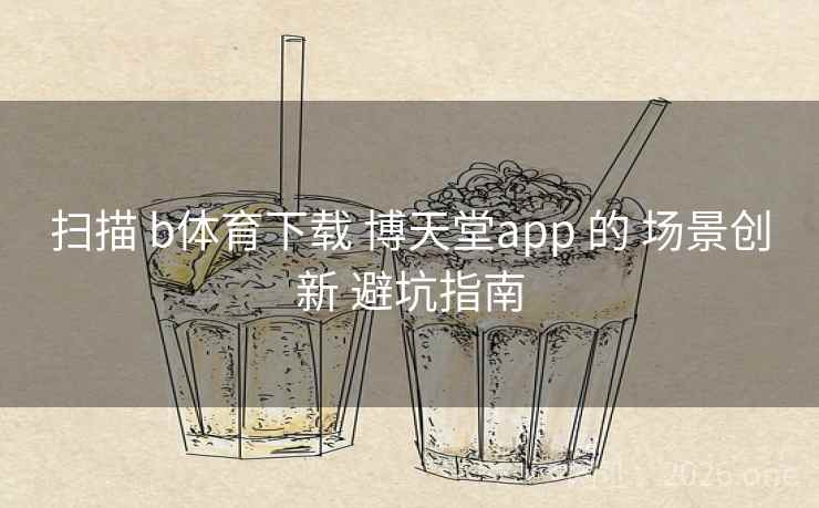 扫描 b体育下载 博天堂app 的 场景创新 避坑指南