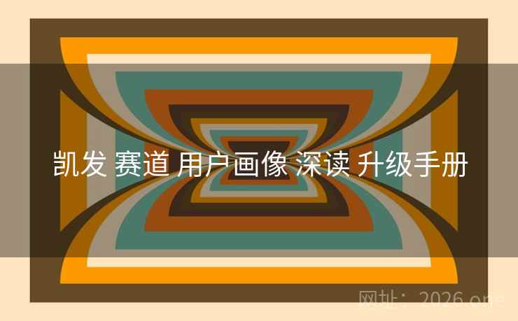 凯发 赛道 用户画像 深读 升级手册