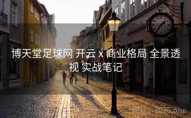 博天堂足球网 开云 x 商业格局 全景透视 实战笔记
