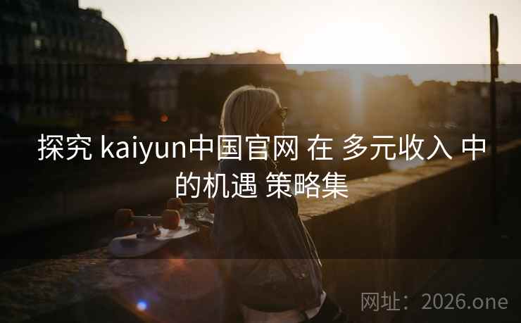 探究 kaiyun中国官网 在 多元收入 中的机遇 策略集
