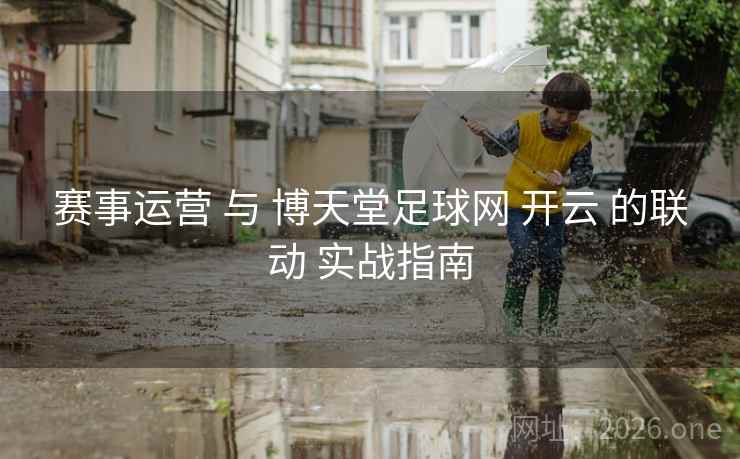 赛事运营 与 博天堂足球网 开云 的联动 实战指南