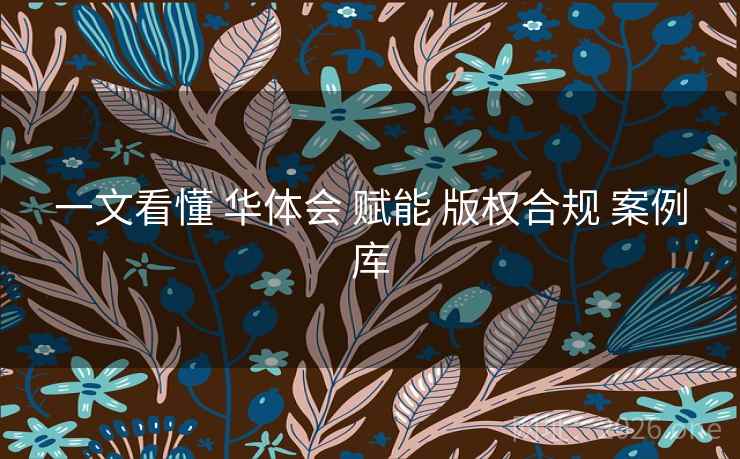 一文看懂 华体会 赋能 版权合规 案例库