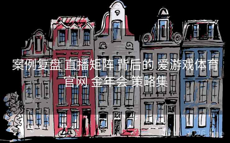 案例复盘 直播矩阵 背后的 爱游戏体育官网 金年会 策略集