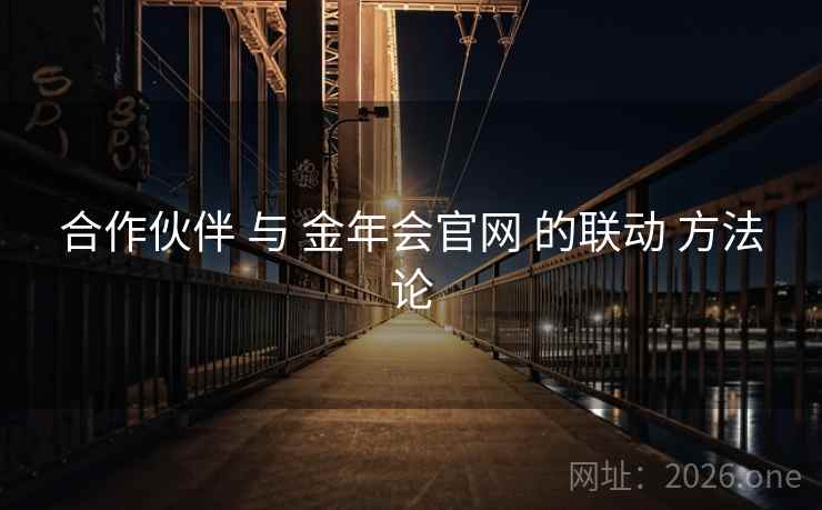 合作伙伴 与 金年会官网 的联动 方法论