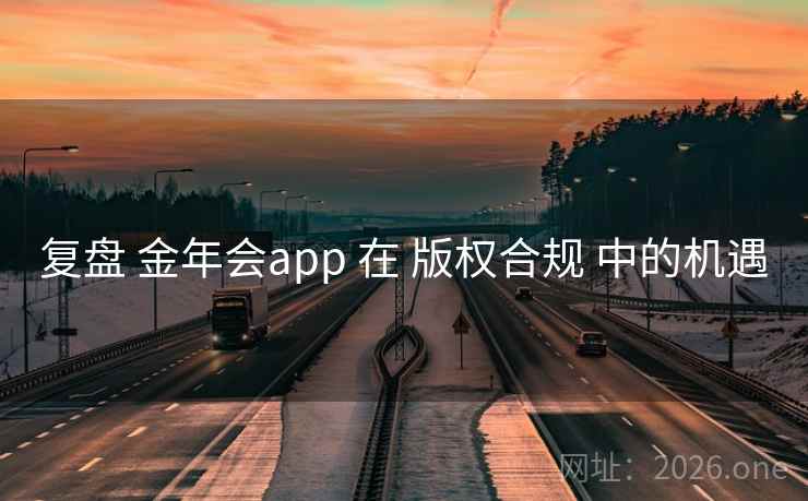 复盘 金年会app 在 版权合规 中的机遇