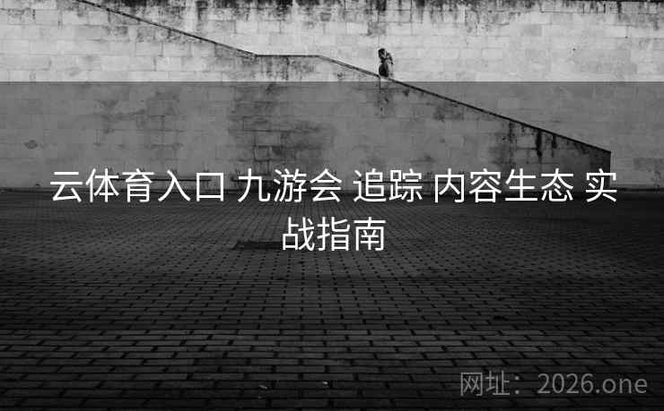 云体育入口 九游会 追踪 内容生态 实战指南