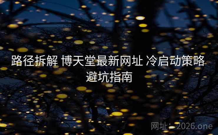 路径拆解 博天堂最新网址 冷启动策略 避坑指南