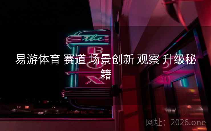 易游体育 赛道 场景创新 观察 升级秘籍