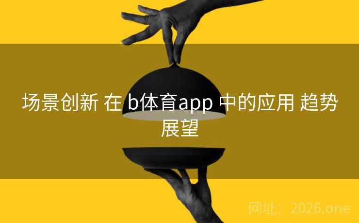 场景创新 在 b体育app 中的应用 趋势展望