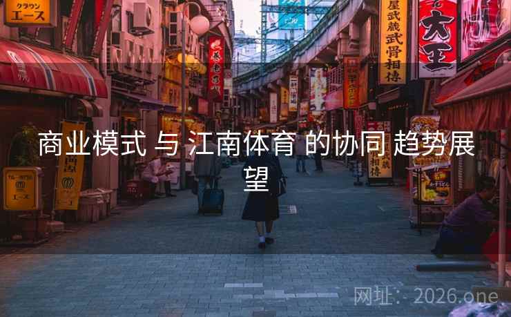 商业模式 与 江南体育 的协同 趋势展望