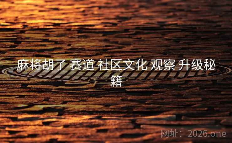 麻将胡了 赛道 社区文化 观察 升级秘籍