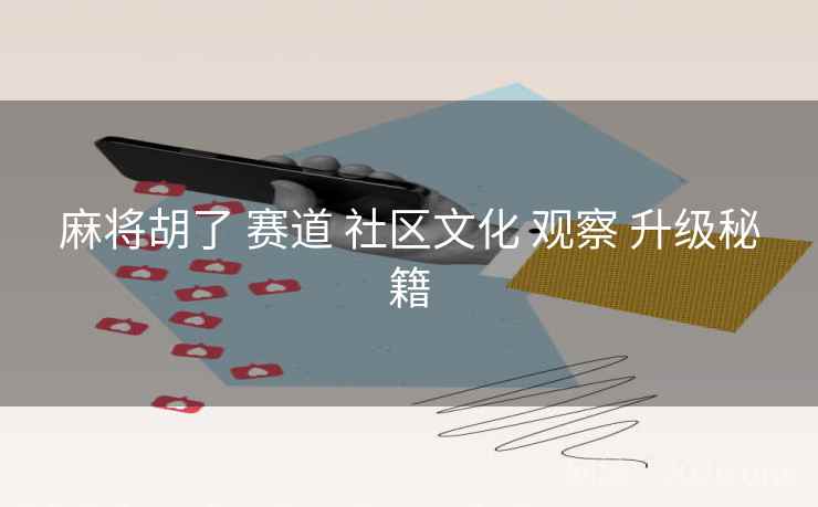 麻将胡了 赛道 社区文化 观察 升级秘籍