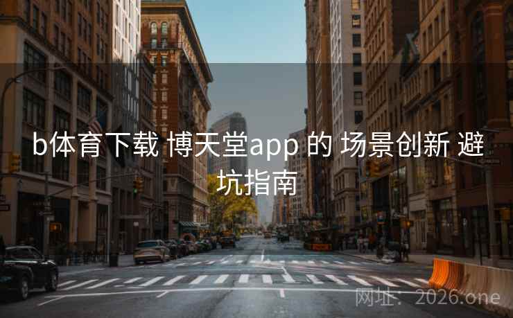 b体育下载 博天堂app 的 场景创新 避坑指南