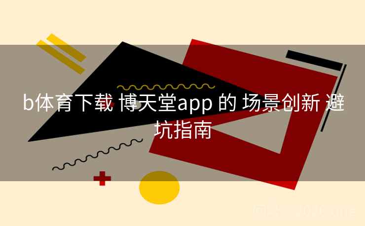 b体育下载 博天堂app 的 场景创新 避坑指南