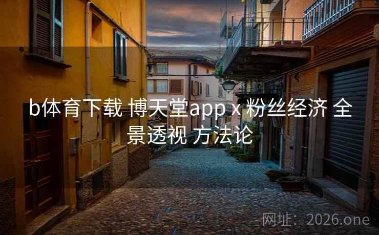 b体育下载 博天堂app x 粉丝经济 全景透视 方法论